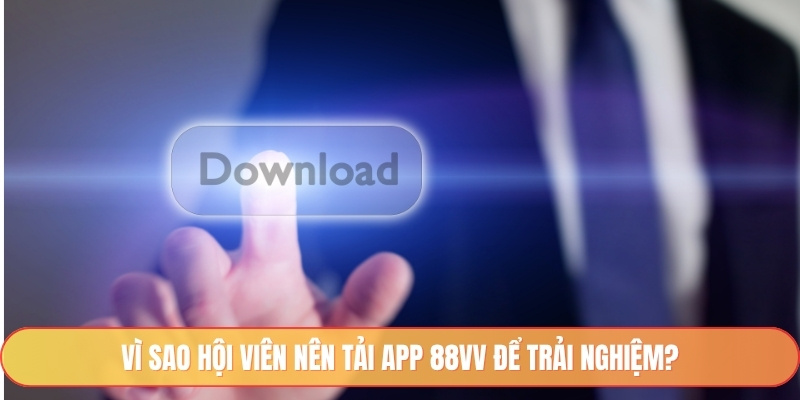 Vì sao hội viên nên tải app 88vv để trải nghiệm?
